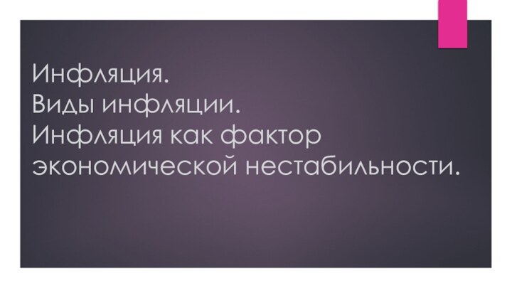 Инфляция.  Виды инфляции.  Инфляция как фактор экономической нестабильности.