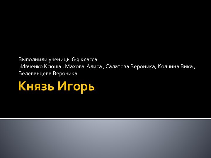 Князь Игорь Выполнили ученицы 6-3 класса :Ивченко Ксюша , Махова Алиса ,