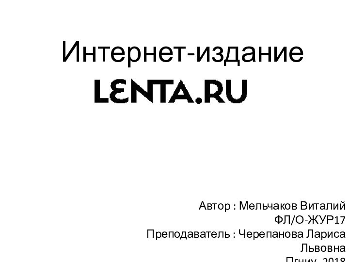 Интернет-изданиеАвтор : Мельчаков Виталий  ФЛ/О-ЖУР17  Преподаватель : Черепанова Лариса Львовна Пгниу, 2018