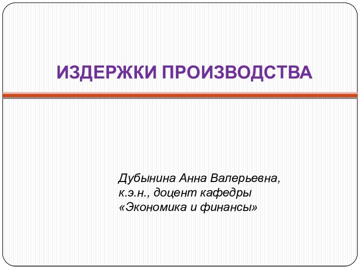 ИЗДЕРЖКИ ПРОИЗВОДСТВАДубынина Анна Валерьевна, к.э.н., доцент кафедры«Экономика и финансы»