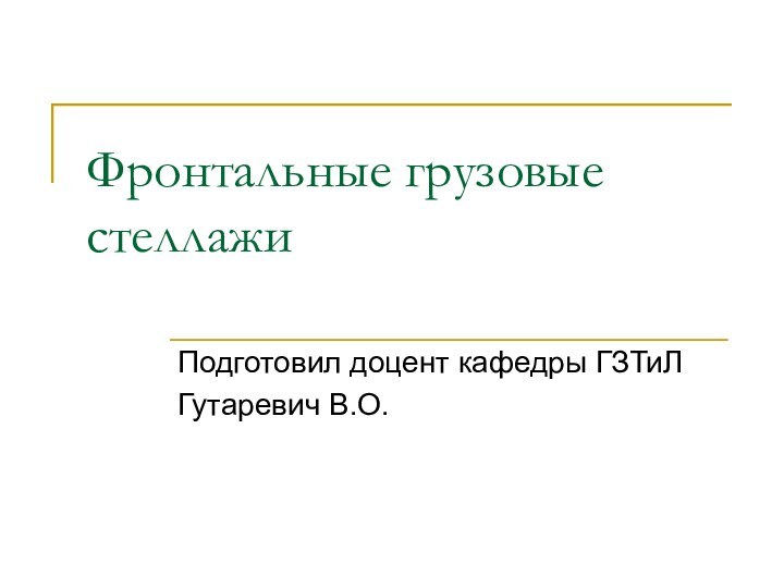 Фронтальные грузовые стеллажиПодготовил доцент кафедры ГЗТиЛГутаревич В.О.