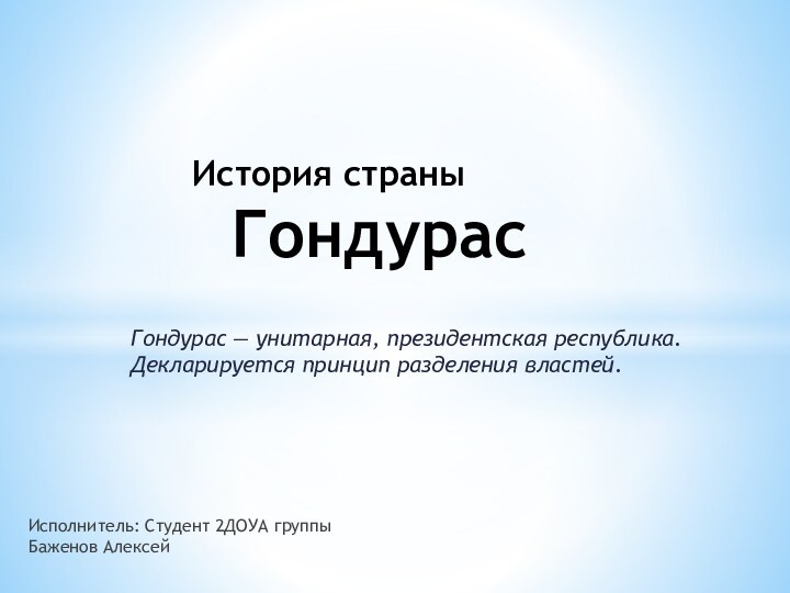 Гондурас — унитарная, президентская республика. Декларируется принцип разделения властей. История страны ГондурасИсполнитель: Студент 2ДОУА группы Баженов Алексей