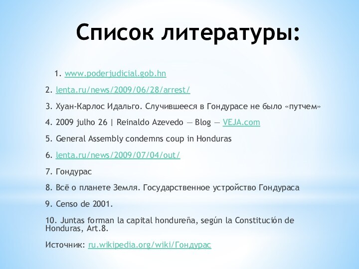 Список литературы: 	1. www.poderjudicial.gob.hn   2. lenta.ru/news/2009/06/28/arrest/   3. Хуан-Карлос Идальго. Случившееся в Гондурасе не