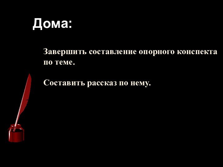 Дома:Завершить составление опорного конспекта по теме.Составить рассказ по нему.