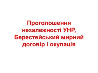 Проголошення незалежності УНР. Берестейський мирний договір і окупація