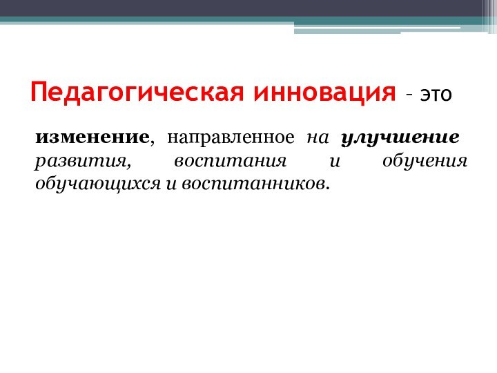 Педагогическая инновация – это изменение, на­правленное на улучшение развития, воспитания и обучения обучающихся и воспитанников.