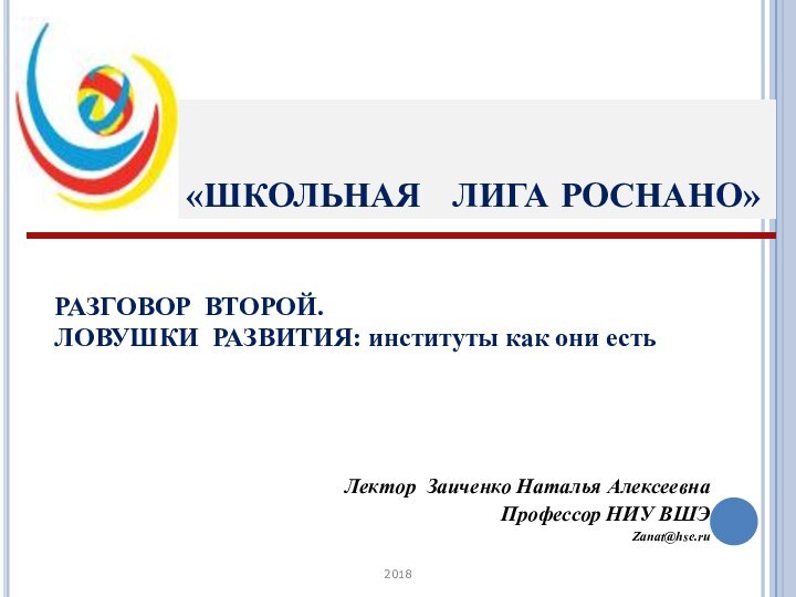 «ШКОЛЬНАЯ  ЛИГА РОСНАНО»Лектор Заиченко Наталья АлексеевнаПрофессор НИУ ВШЭZanat@hse.ru2018РАЗГОВОР ВТОРОЙ. ЛОВУШКИ РАЗВИТИЯ: институты как они есть