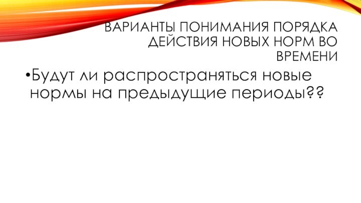 ВАРИАНТЫ ПОНИМАНИЯ ПОРЯДКА ДЕЙСТВИЯ НОВЫХ НОРМ ВО ВРЕМЕНИБудут ли распространяться новые нормы на предыдущие периоды??