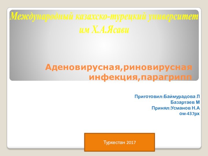 Приготовил:Баймурадова ЛБазартаев МПринял:Усманов Н.Аом-437рхМеждународный казахско-турецкий университет  им Х.А.ЯсавиТуркестан 2017Аденовирусная,риновирусная инфекция,парагрипп