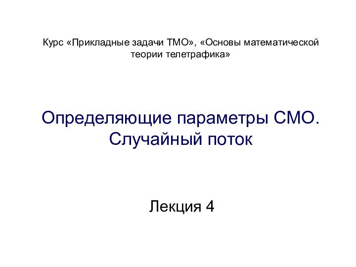 Определяющие параметры СМО. Случайный потокЛекция 4Курс «Прикладные задачи ТМО», «Основы математической теории телетрафика»