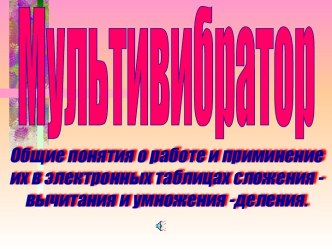 Мультивибратор. Приминение мультивибратора в электронных таблицах сложения - вычитания и умножения - деления