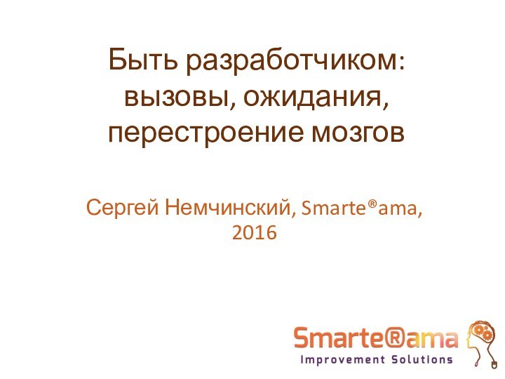 Быть разработчиком: вызовы, ожидания, перестроение мозговСергей Немчинский, Smarte®ama, 2016
