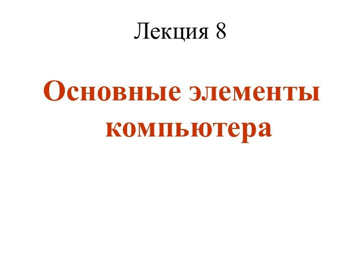 Лекция 8Основные элементы компьютера