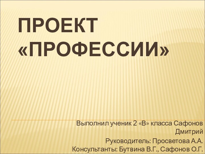 ПРОЕКТ «ПРОФЕССИИ»Выполнил ученик 2 «В» класса Сафонов ДмитрийРуководитель: Просветова А.А. Консультанты: Бутвина В.Г., Сафонов О.Г.