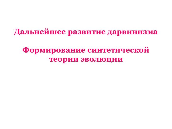 Дальнейшее развитие дарвинизма  Формирование синтетической теории эволюции