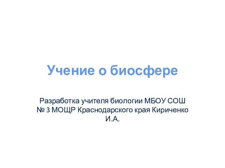 Учение о биосфереРазработка учителя биологии МБОУ СОШ № 3 МОЩР Краснодарского края Кириченко И.А.