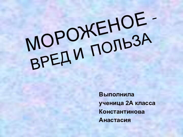 Выполнила ученица 2A класса КонстантиноваАнастасияМОРОЖЕНОЕ - ВРЕД И ПОЛЬЗА