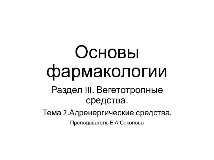 Основы фармакологии Раздел III. Вегетотропные  средства.Тема 2.Адренергические средства.Преподаватель Е.А.Соколова