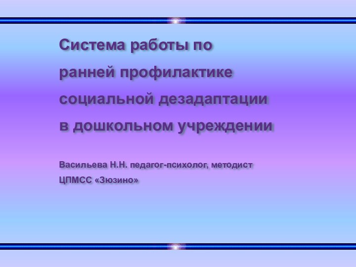 Система работы по ранней профилактике социальной дезадаптациив дошкольном учрежденииВасильева Н.Н. педагог-психолог, методист ЦПМСС «Зюзино»