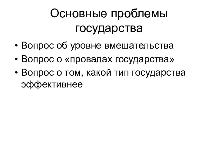 Основные проблемы государстваВопрос об уровне вмешательстваВопрос о «провалах государства»Вопрос о том, какой тип государства эффективнее