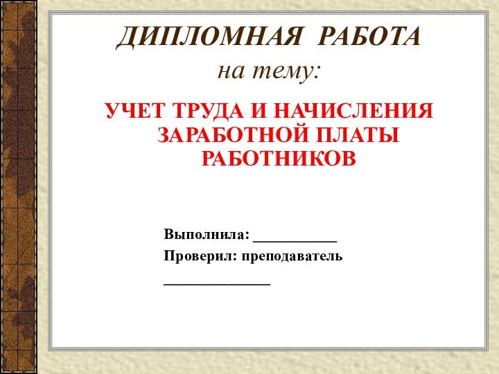 ДИПЛОМНАЯ РАБОТА на тему:УЧЕТ ТРУДА И НАЧИСЛЕНИЯ ЗАРАБОТНОЙ ПЛАТЫ РАБОТНИКОВВыполнила: ___________Проверил: преподаватель ______________