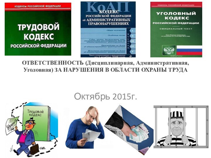 ОТВЕТСТВЕННОСТЬ (Дисциплинарная, Административная, Уголовная) ЗА НАРУШЕНИЯ В ОБЛАСТИ ОХРАНЫ ТРУДА Октябрь 2015г.