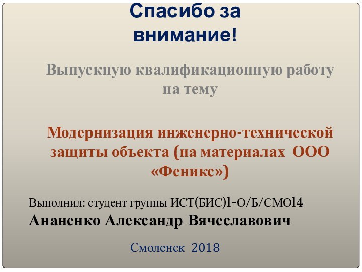 Смоленск 2018Спасибо за внимание!Выпускную квалификационную работу на темуМодернизация инженерно-технической защиты объекта