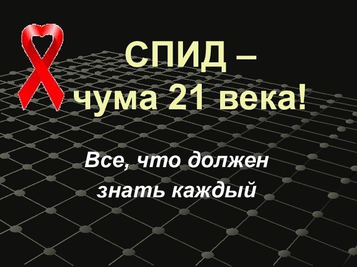 СПИД –  чума 21 века!Все, что должен знать каждый
