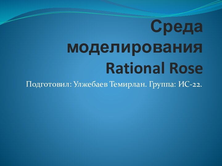 Среда моделирования Rational RoseПодготовил: Улжебаев Темирлан. Группа: ИС-22.