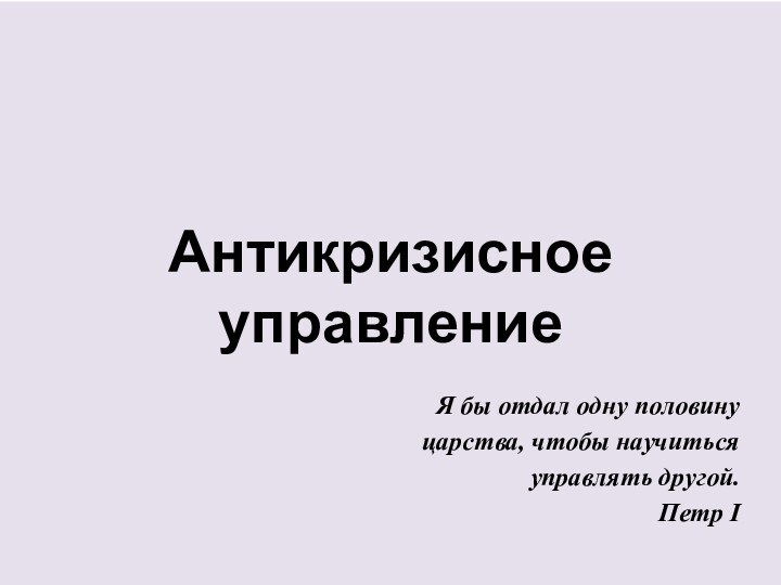 Антикризисное управление Я бы отдал одну половину царства, чтобы научиться управлять другой.Петр I