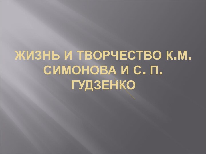 ЖИЗНЬ И ТВОРЧЕСТВО К.М. СИМОНОВА И С. П. ГУДЗЕНКО