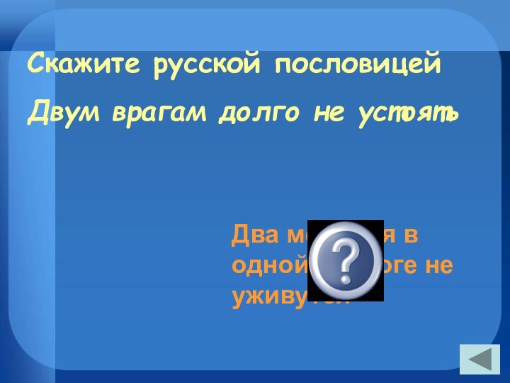 Скажите русской пословицейДвум врагам долго не устоятьДва медведя в одной берлоге не уживутся