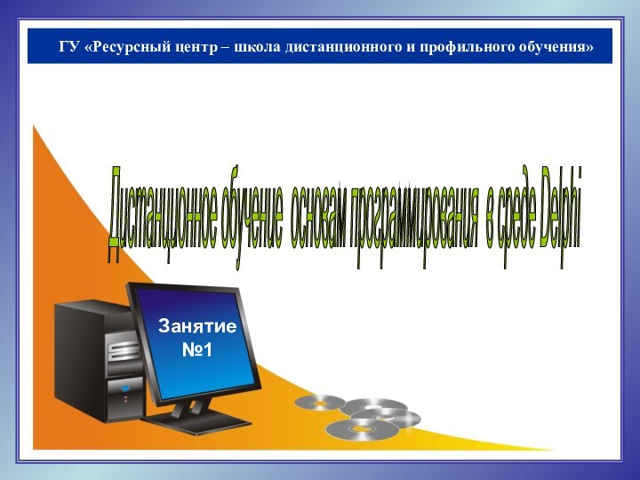 ГУ «Ресурсный центр – школа дистанционного и профильного обучения»Дистанционное обучение основам программирования в среде Delphi Занятие№1