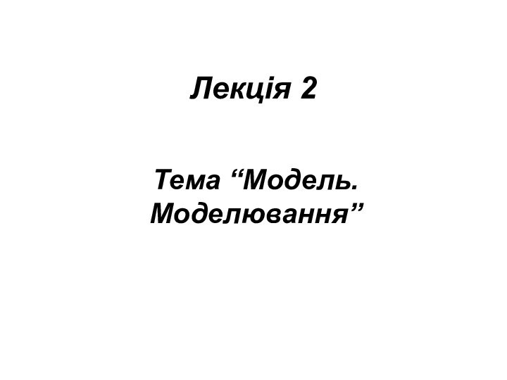 Лекція 2Тема “Модель. Моделювання”