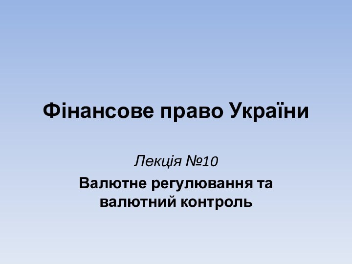 Фінансове право УкраїниЛекція №10Валютне регулювання та валютний контроль