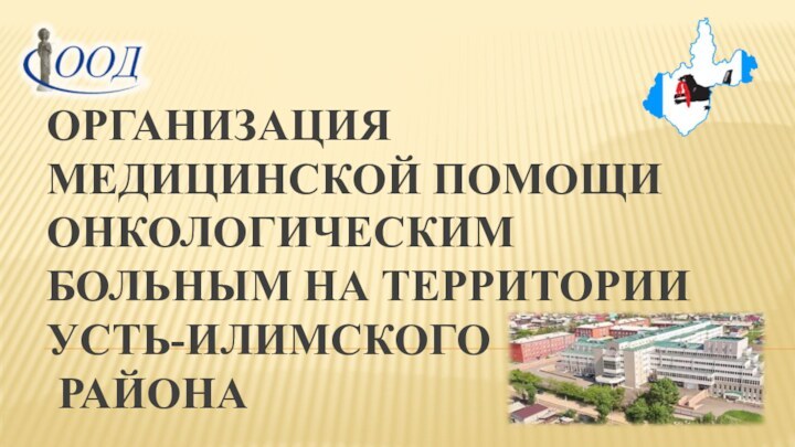 ОРГАНИЗАЦИЯ МЕДИЦИНСКОЙ ПОМОЩИ ОНКОЛОГИЧЕСКИМ БОЛЬНЫМ НА ТЕРРИТОРИИ УСТЬ-ИЛИМСКОГО  РАЙОНА