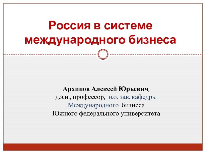 Россия в системе международного бизнесаАрхипов Алексей Юрьевич,  д.э.н., профессор, и.о. зав.