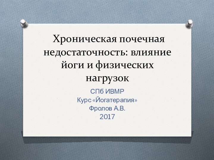 Хроническая почечная недостаточность: влияние йоги и физических нагрузокСПб ИВМРКурс «Йогатерапия»Фролов А.В.2017