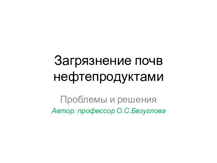 Загрязнение почв нефтепродуктами Проблемы и решенияАвтор: профессор О.С.Безуглова