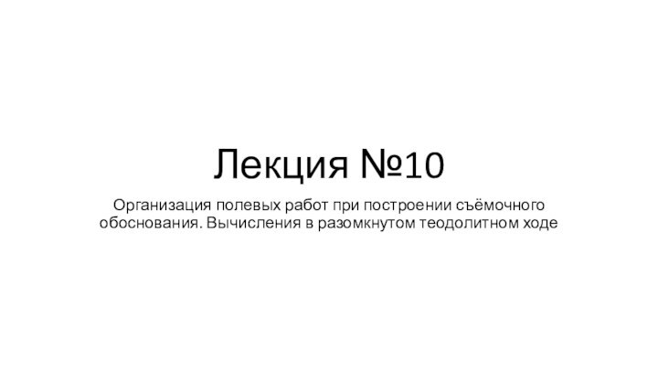 Лекция №10Организация полевых работ при построении съёмочного обоснования. Вычисления в разомкнутом теодолитном ходе