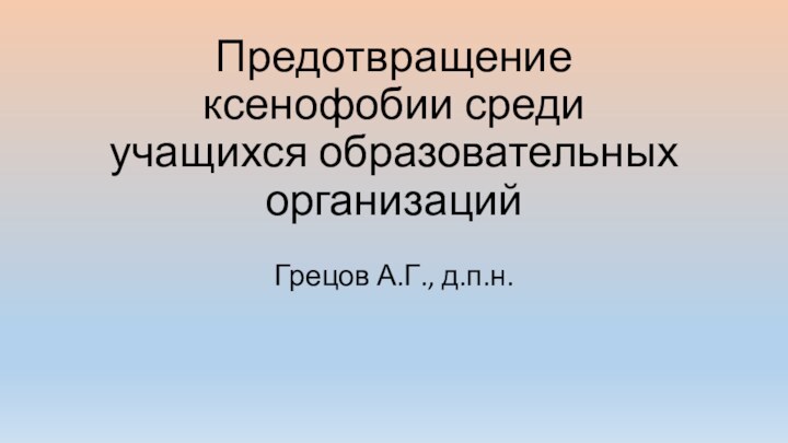 Предотвращение ксенофобии среди учащихся образовательных организацийГрецов А.Г., д.п.н.