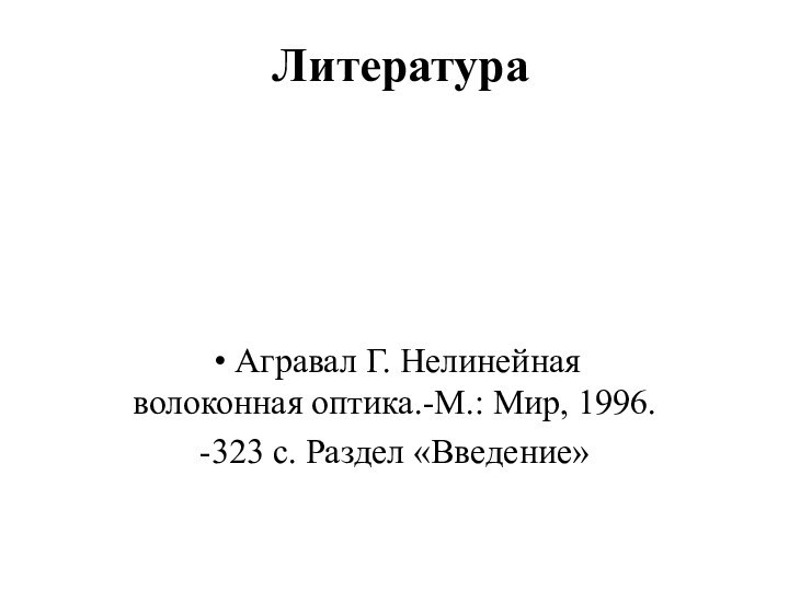 Литература Агравал Г. Нелинейная волоконная оптика.-М.: Мир, 1996.-323 с. Раздел «Введение»