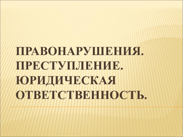 ПРАВОНАРУШЕНИЯ. ПРЕСТУПЛЕНИЕ. ЮРИДИЧЕСКАЯ ОТВЕТСТВЕННОСТЬ.