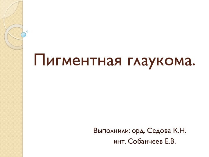 Пигментная глаукома.Выполнили: орд. Седова К.Н.		инт. Собанчеев Е.В.