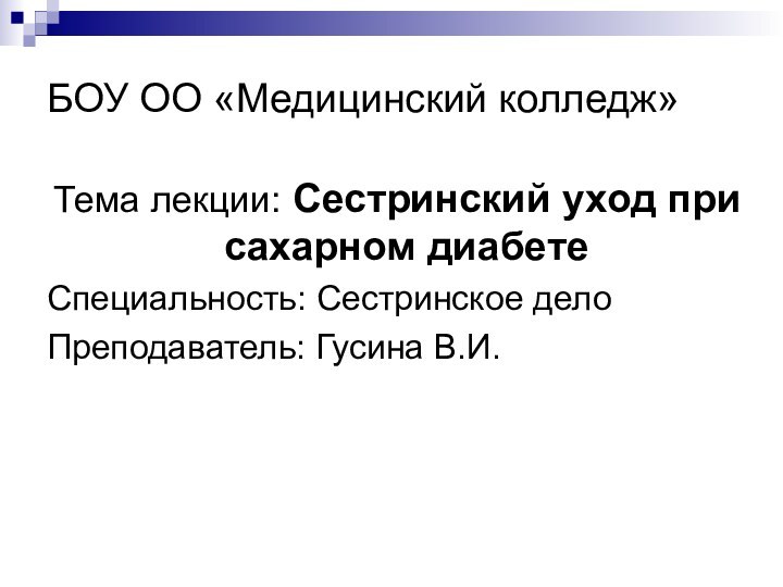 БОУ ОО «Медицинский колледж»Тема лекции: Сестринский уход при сахарном диабетеСпециальность: Сестринское делоПреподаватель: Гусина В.И.