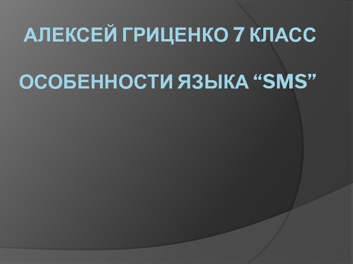 АЛЕКСЕЙ ГРИЦЕНКО 7 КЛАСС  ОСОБЕННОСТИ ЯЗЫКА “SMS”