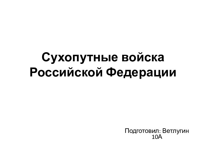 Сухопутные войска Российской ФедерацииПодготовил: Ветлугин 10А