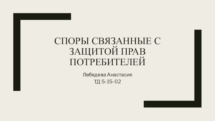 СПОРЫ СВЯЗАННЫЕ С ЗАЩИТОЙ ПРАВ ПОТРЕБИТЕЛЕЙЛебедева Анастасия ТД 5-15-02