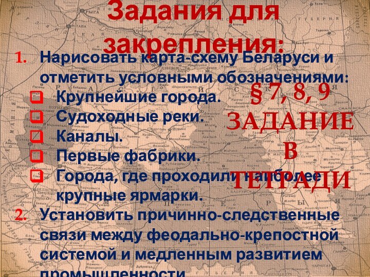 Задания для закрепления:Нарисовать карта-схему Беларуси и отметить условными обозначениями:Крупнейшие города.Судоходные реки.Каналы.Первые фабрики.Города,