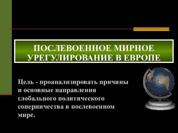 ПОСЛЕВОЕННОЕ МИРНОЕ УРЕГУЛИРОВАНИЕ В ЕВРОПЕ Цель - проанализировать причины и основные